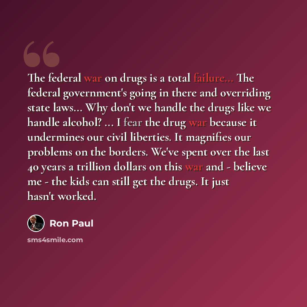 “The federal war on drugs is a total failure... The federal government's going in there and overriding state laws... Why don't we handle the drugs like we handle alcohol? ... I fear the drug war because it undermines our civil liberties. It magnifies our problems on the borders. We've spent over…” quote by Ron Paul