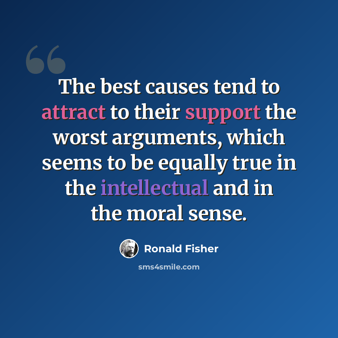 “The best causes tend to attract to their support the worst arguments, which seems to be equally true in the intellectual and in the moral sense.” quote by Ronald Fisher