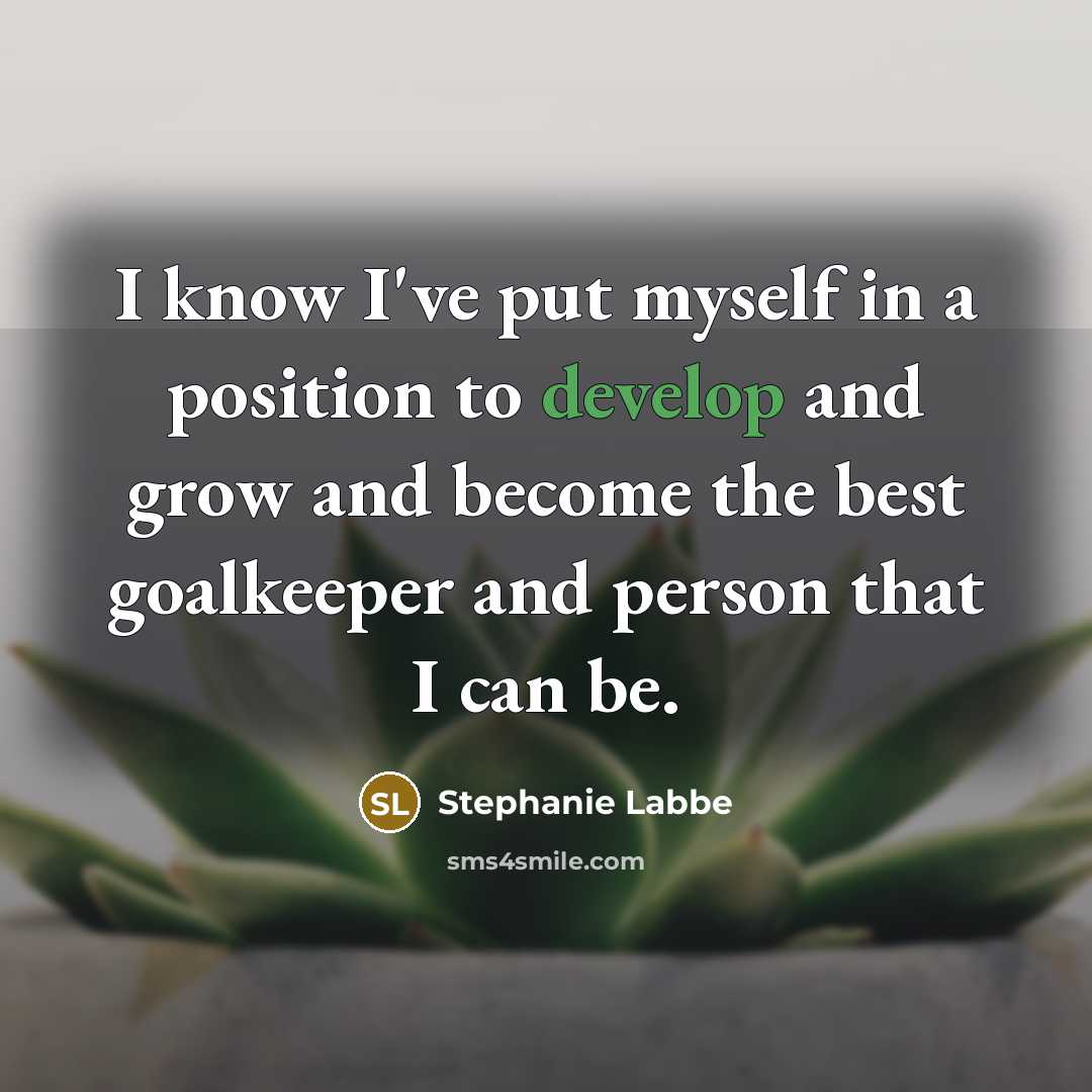 “I know I've put myself in a position to develop and grow and become the best goalkeeper and person that I can be.” quote by Stephanie Labbe