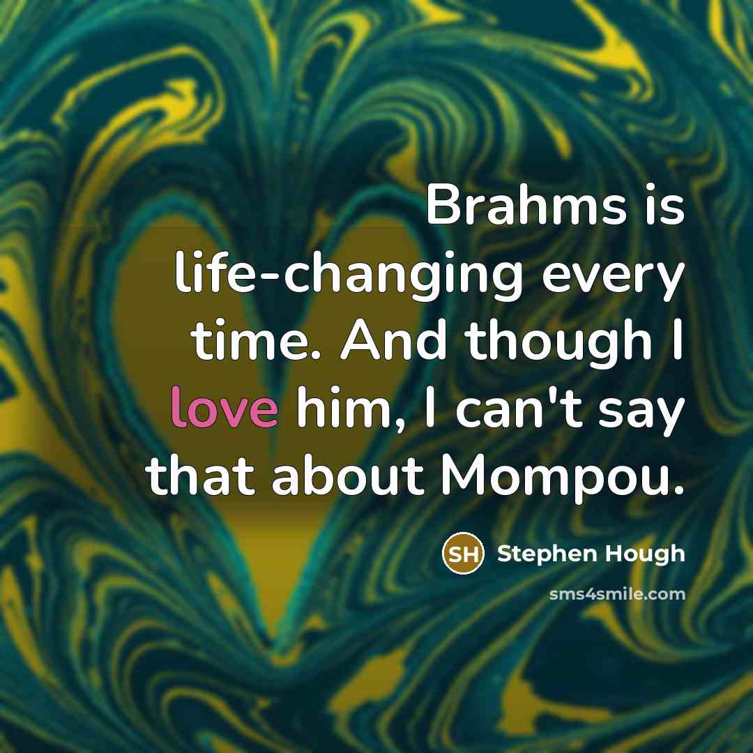 “Brahms is life-changing every time. And though I love him, I can't say that about Mompou.” quote by Stephen Hough