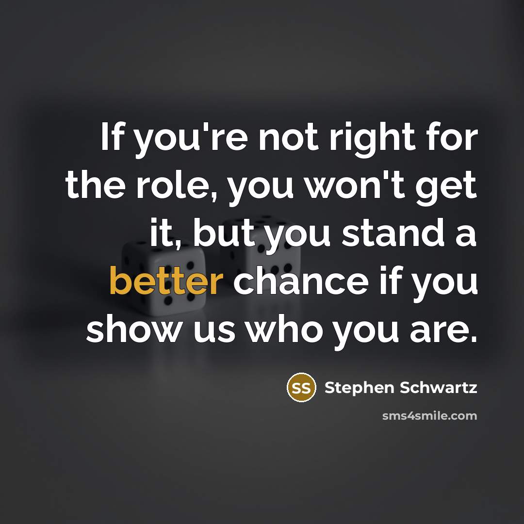 “If you're not right for the role, you won't get it, but you stand a better chance if you show us who you are.” quote by Stephen Schwartz