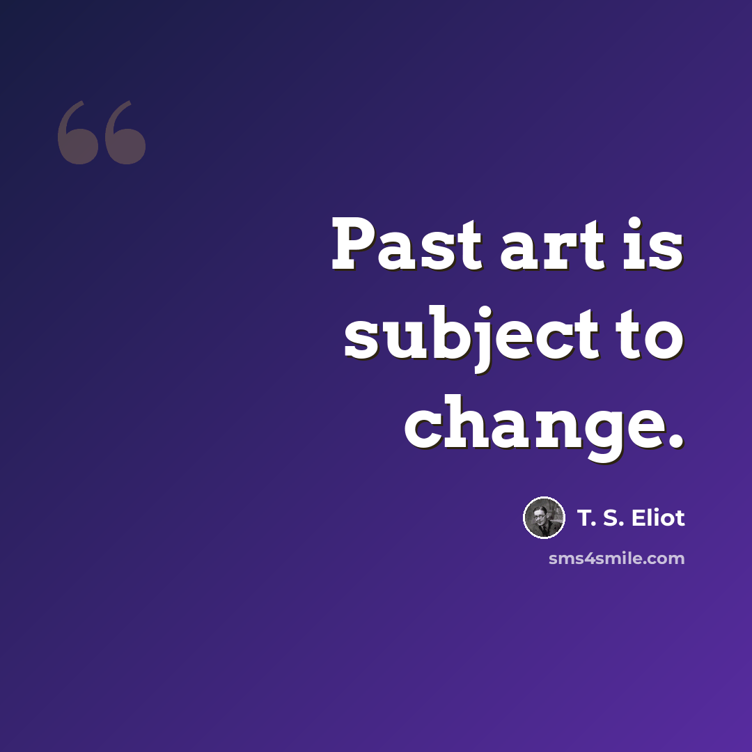 “Past art is subject to change.” quote by T. S. Eliot