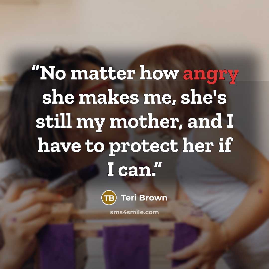 “No matter how angry she makes me, she's still my mother, and I have to protect her if I can.” quote by Teri Brown