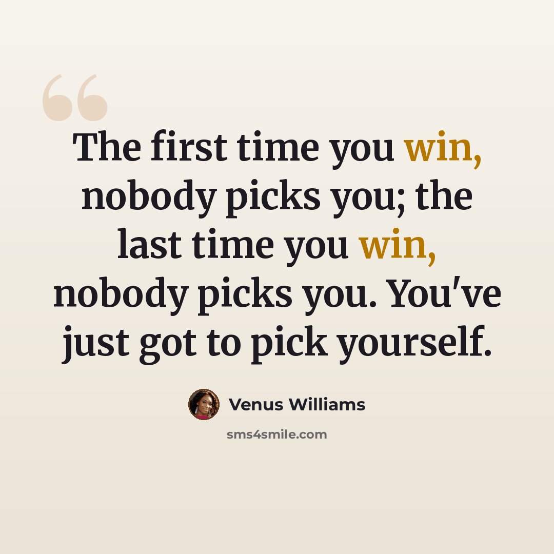 “The first time you win, nobody picks you; the last time you win, nobody picks you. You've just got to pick yourself.” quote by Venus Williams
