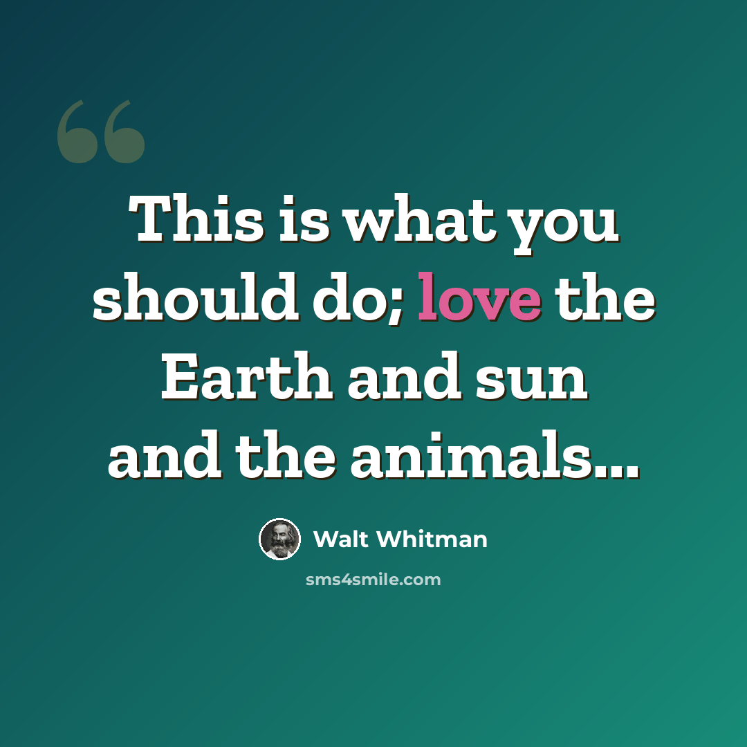 “This is what you should do; love the Earth and sun and the animals...” quote by Walt Whitman
