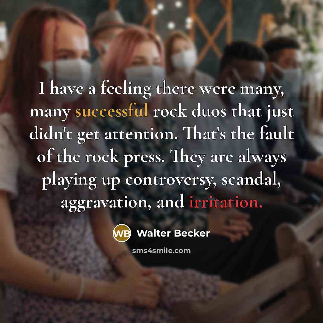 “I have a feeling there were many, many successful rock duos that just didn't get attention. That's the fault of the rock press. They are always playing up controversy, scandal, aggravation, and irritation.” quote by Walter Becker