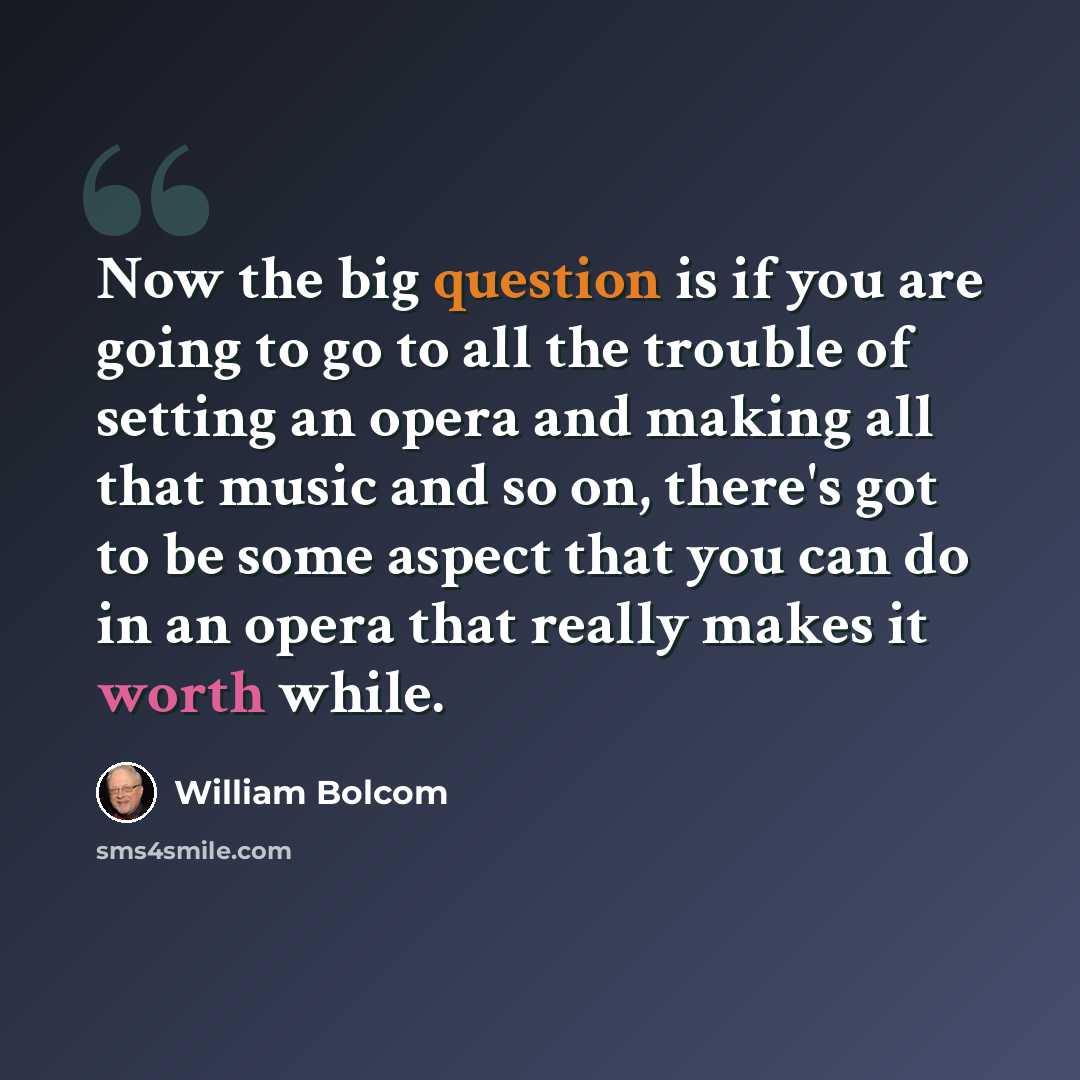 “Now the big question is if you are going to go to all the trouble of setting an opera and making all that music and so on, there's got to be some aspect that you can do in an opera that really makes it worth while.” quote by William Bolcom