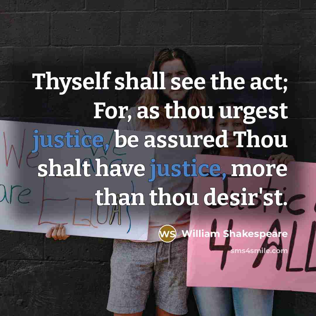 “Thyself shall see the act; For, as thou urgest justice, be assured Thou shalt have justice, more than thou desir'st.” quote by William Shakespeare