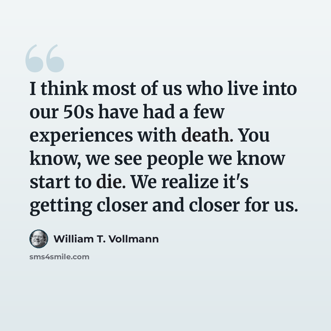 “I think most of us who live into our 50s have had a few experiences with death. You know, we see people we know start to die. We realize it's getting closer and closer for us.” quote by William T. Vollmann