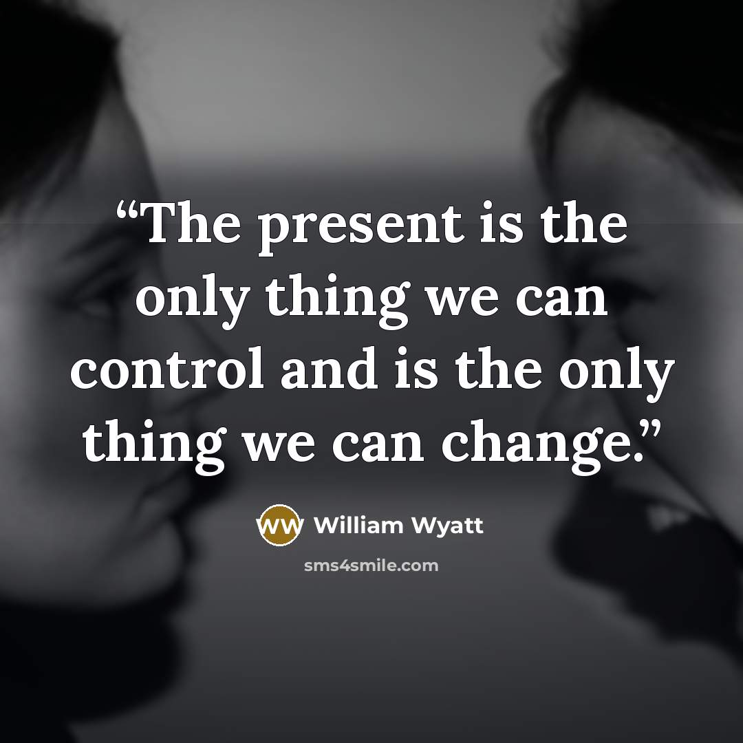 “The present is the only thing we can control and is the only thing we can change.” quote by William Wyatt