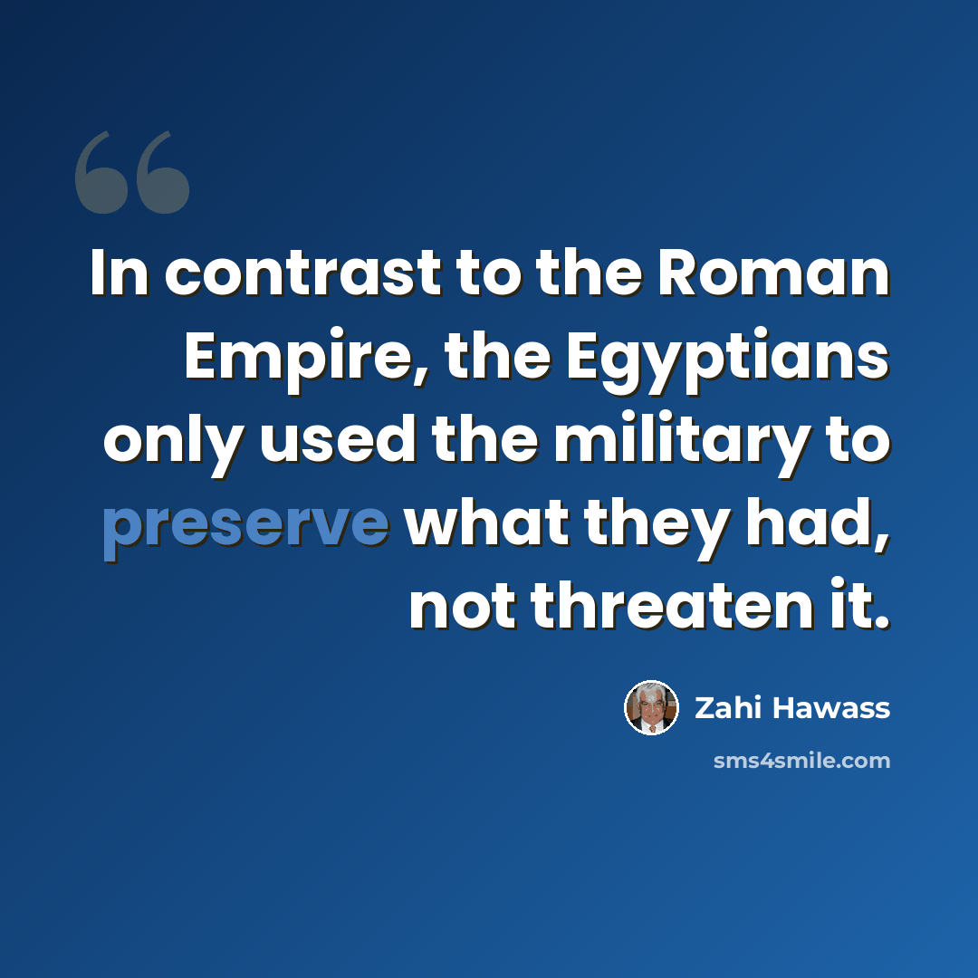 “In contrast to the Roman Empire, the Egyptians only used the military to preserve what they had, not threaten it.” quote by Zahi Hawass
