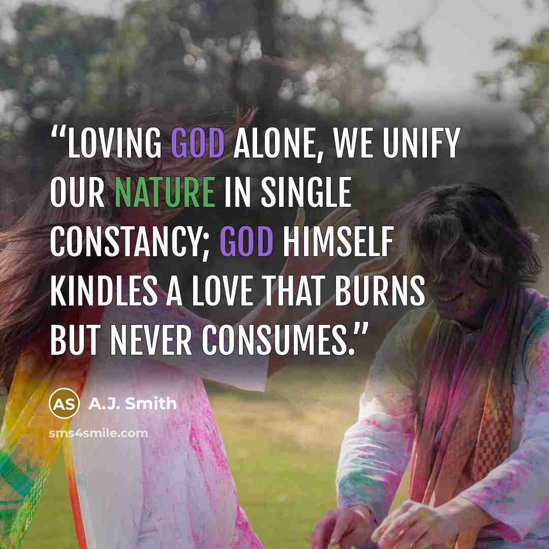 “Loving God alone, we unify our nature in single constancy; God himself kindles a love that burns but never consumes.” quote by A.J. Smith