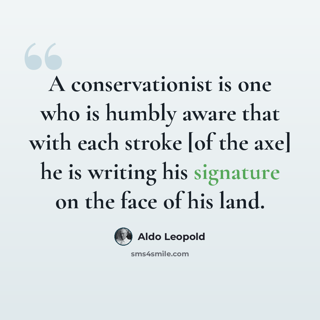 “A conservationist is one who is humbly aware that with each stroke [of the axe] he is writing his signature on the face of his land.” quote by Aldo Leopold
