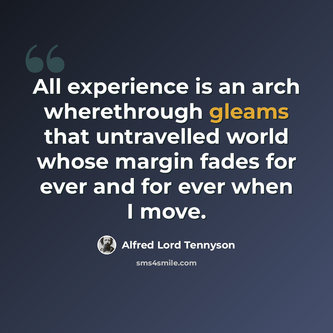 “All experience is an arch wherethrough gleams that untravelled world whose margin fades for ever and for ever when I move.” quote by Alfred Lord Tennyson