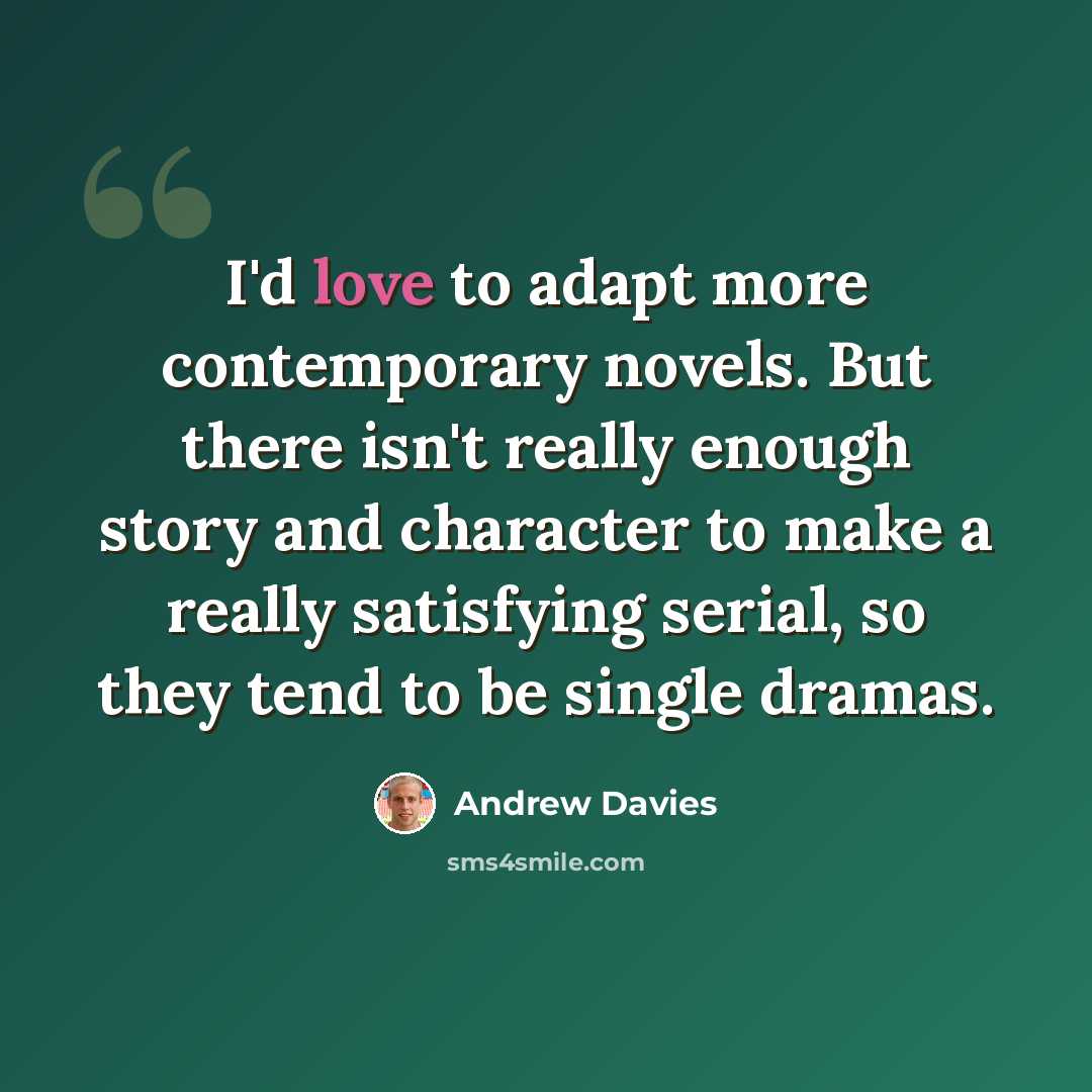 “I'd love to adapt more contemporary novels. But there isn't really enough story and character to make a really satisfying serial, so they tend to be single dramas.” quote by Andrew Davies