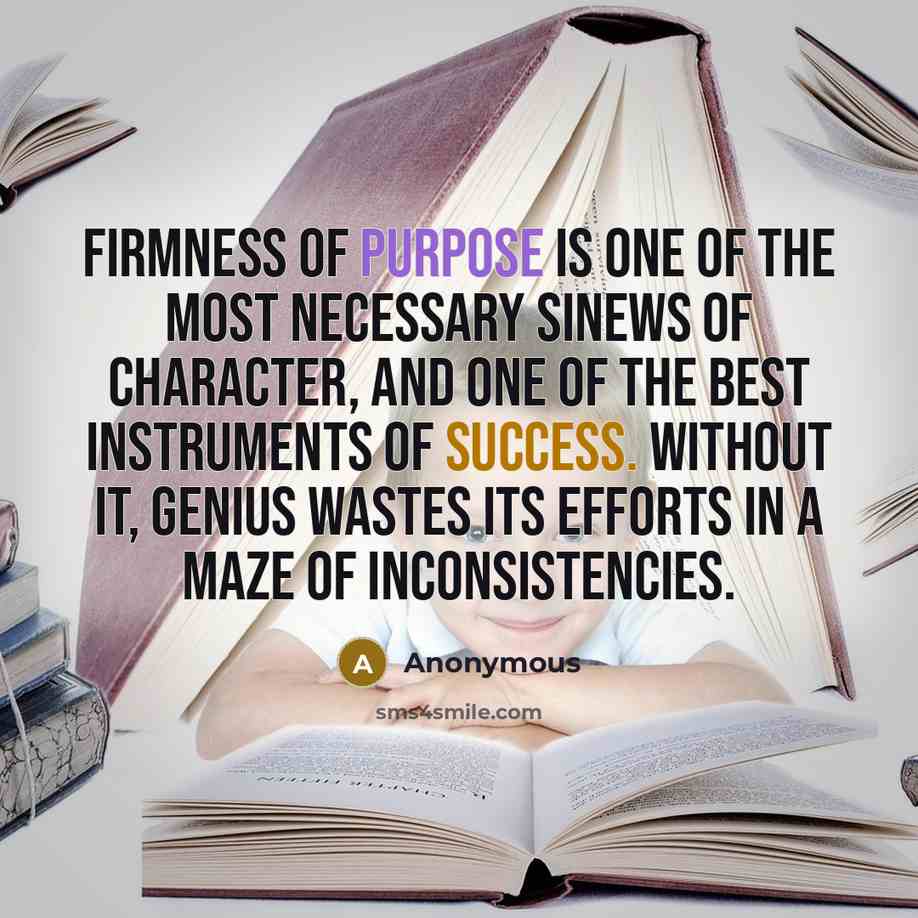 “Firmness of purpose is one of the most necessary sinews of character, and one of the best instruments of success. Without it, genius wastes its efforts in a maze of inconsistencies.” quote by Anonymous
