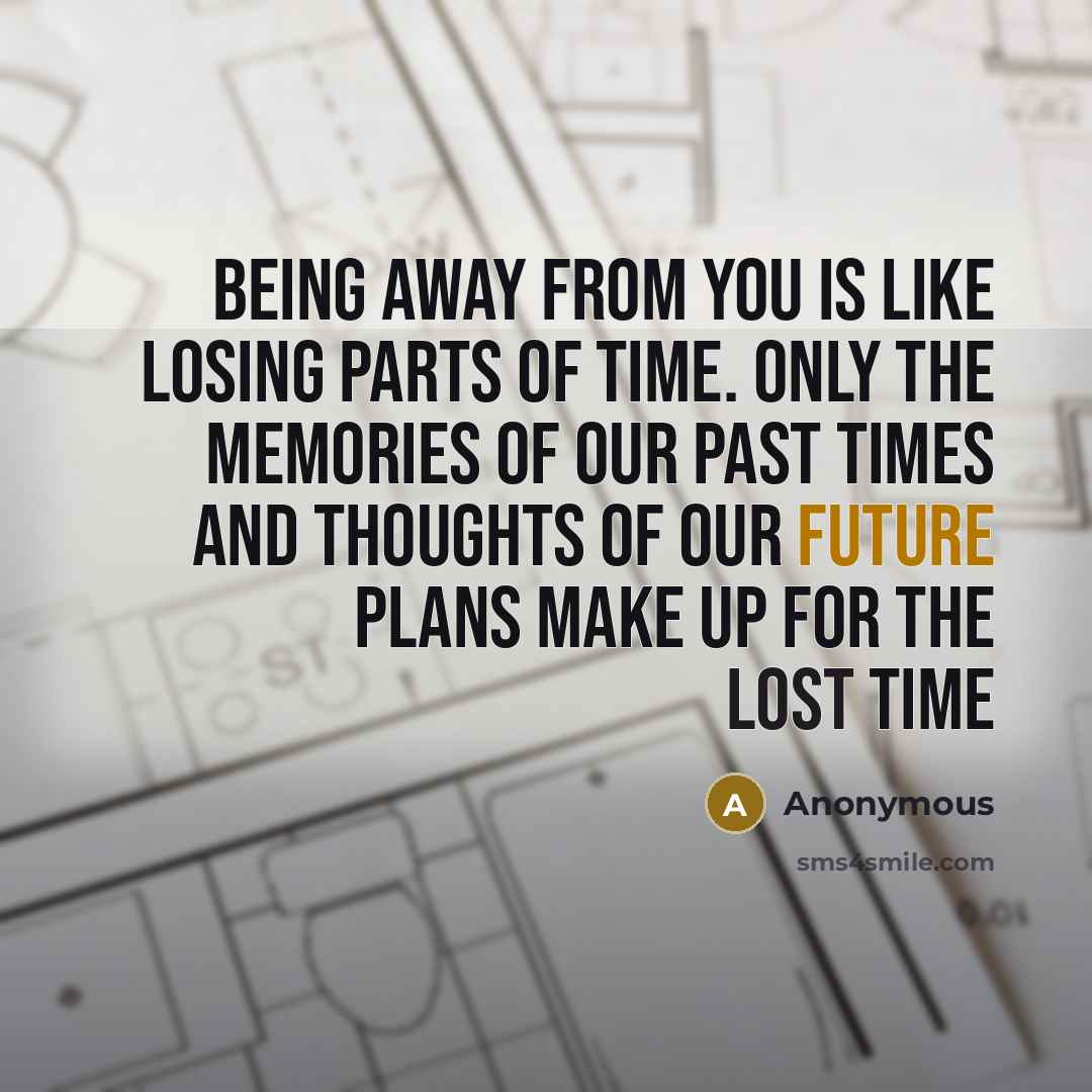 “Being away from you is like losing parts of time. Only the memories of our past times and thoughts of our future plans make up for the lost time” quote by Anonymous