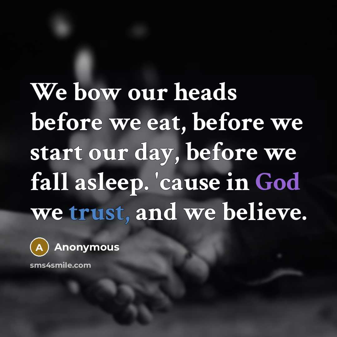 “We bow our heads before we eat, before we start our day, before we fall asleep. 'cause in God we trust, and we believe.” quote by Anonymous