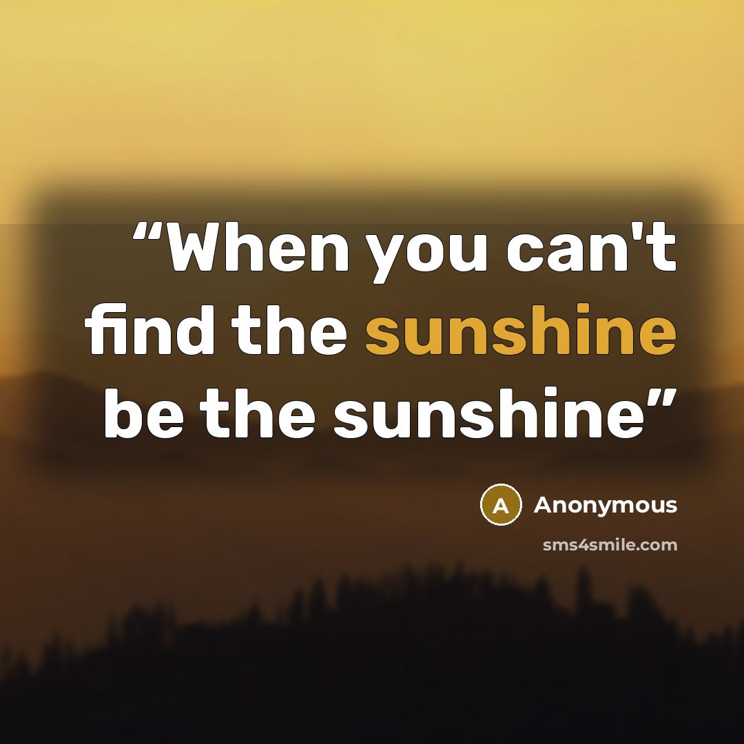 “When you can't find the sunshine be the sunshine” quote by Anonymous