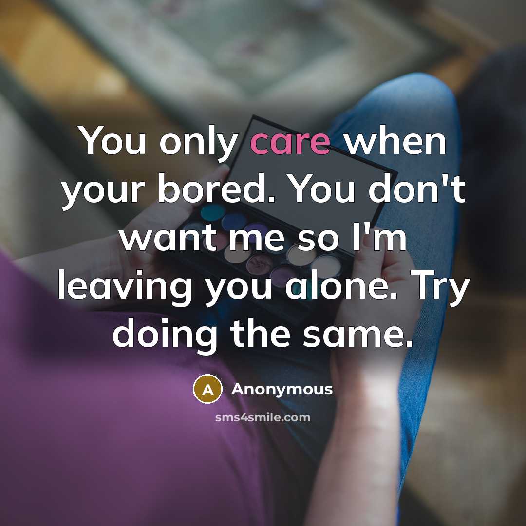 “You only care when your bored. You don't want me so I'm leaving you alone. Try doing the same.” quote by Anonymous