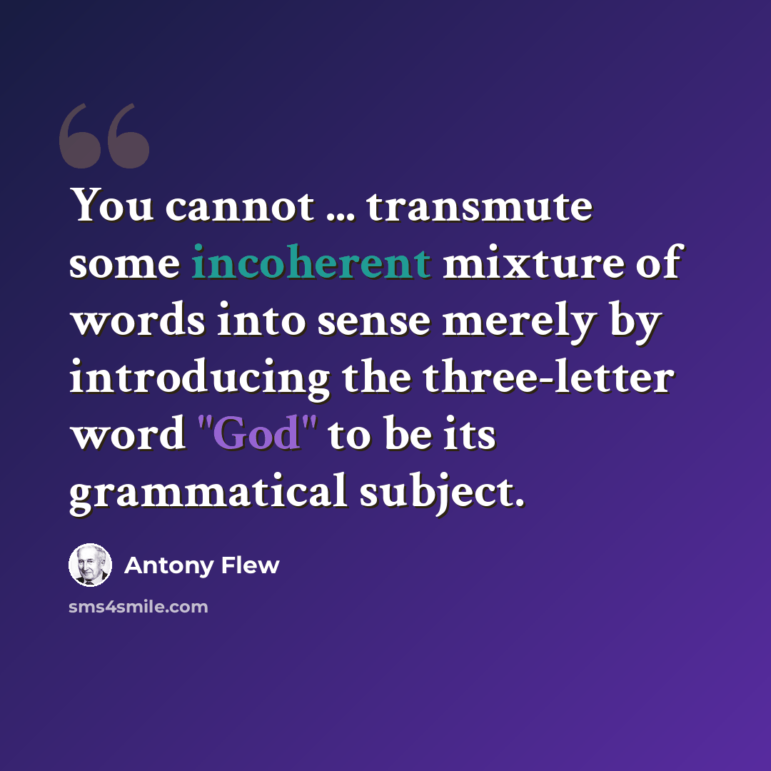 “You cannot ... transmute some incoherent mixture of words into sense merely by introducing the three-letter word "God" to be its grammatical subject.” quote by Antony Flew