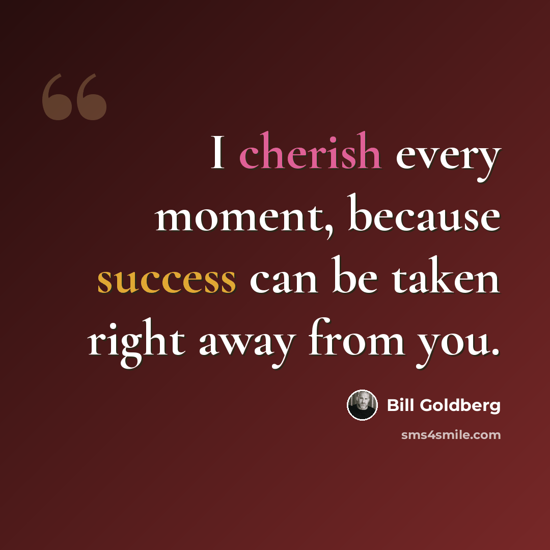 “I cherish every moment, because success can be taken right away from you.” quote by Bill Goldberg