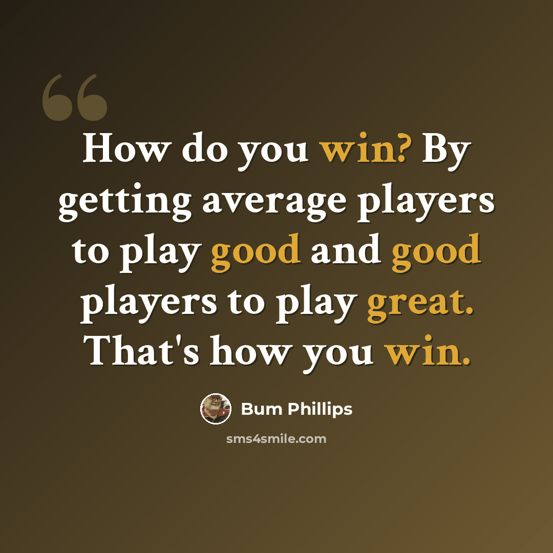 “How do you win? By getting average players to play good and good players to play great. That's how you win.” quote by Bum Phillips