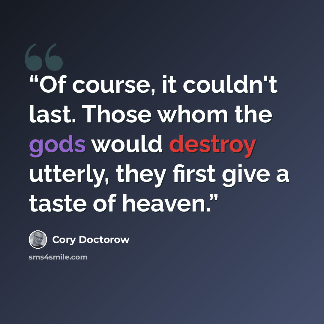“Of course, it couldn't last. Those whom the gods would destroy utterly, they first give a taste of heaven.” quote by Cory Doctorow