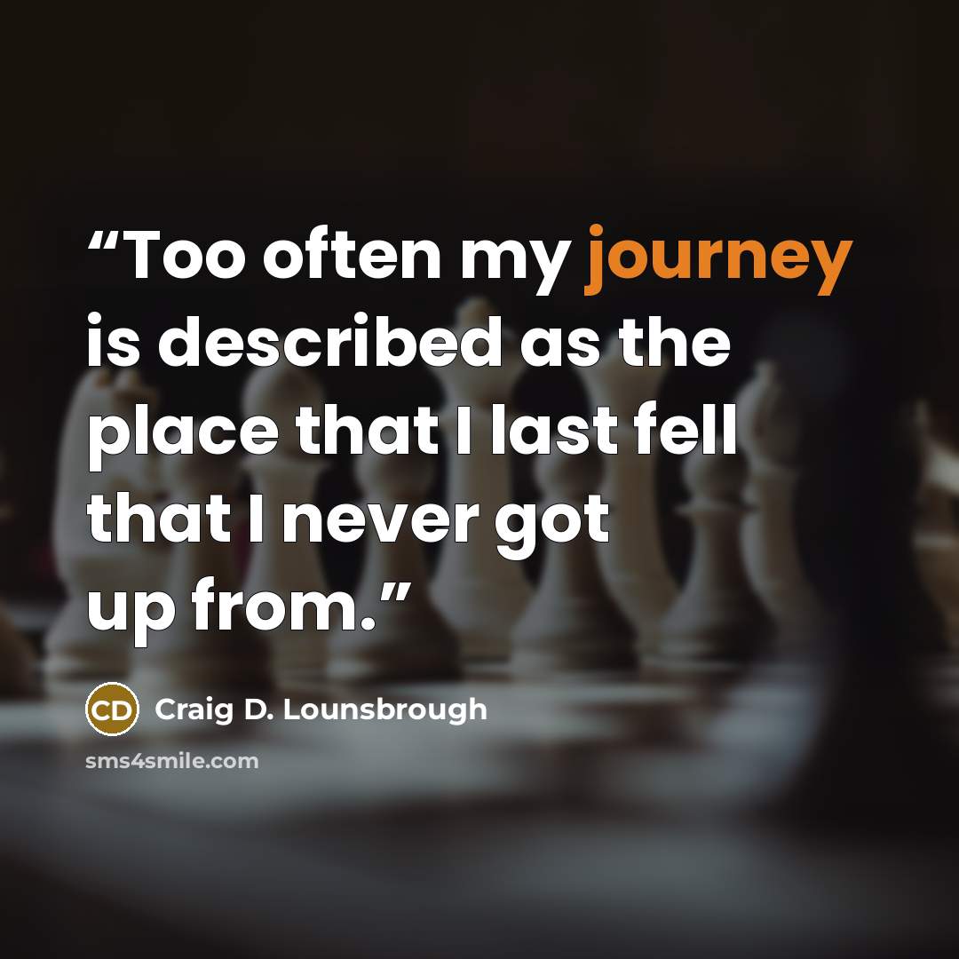 “Too often my journey is described as the place that I last fell that I never got up from.” quote by Craig D. Lounsbrough