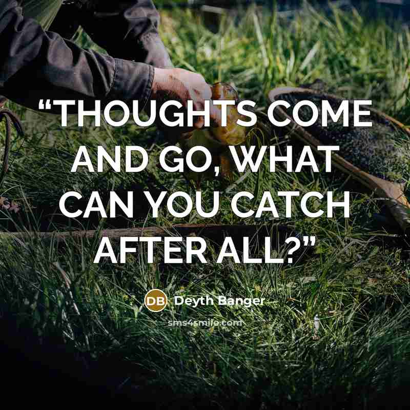 “THOUGHTS COME AND GO, WHAT CAN YOU CATCH AFTER ALL?” quote by Deyth Banger