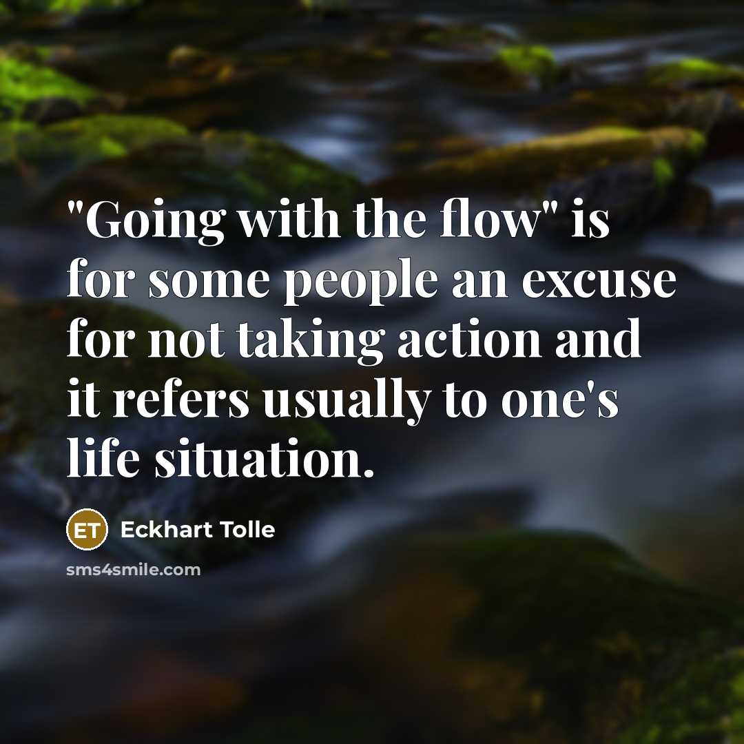 “"Going with the flow" is for some people an excuse for not taking action and it refers usually to one's life situation.” quote by Eckhart Tolle