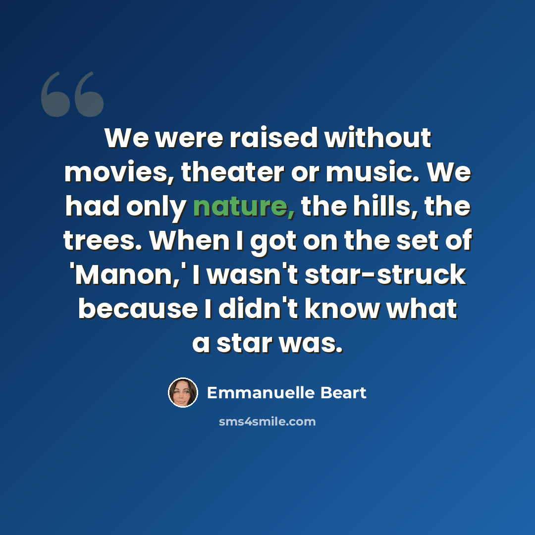 “We were raised without movies, theater or music. We had only nature, the hills, the trees. When I got on the set of 'Manon,' I wasn't star-struck because I didn't know what a star was.” quote by Emmanuelle Beart