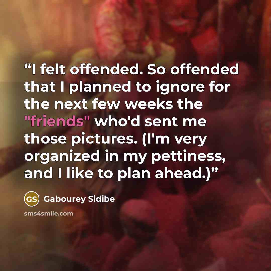 “I felt offended. So offended that I planned to ignore for the next few weeks the "friends" who'd sent me those pictures. (I'm very organized in my pettiness, and I like to plan ahead.)” quote by Gabourey Sidibe