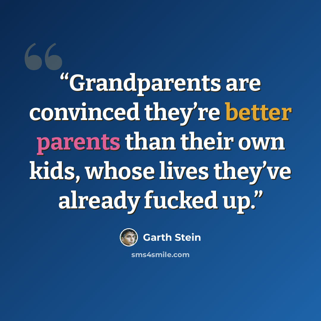 “Grandparents are convinced they’re better parents than their own kids, whose lives they’ve already fucked up.” quote by Garth Stein