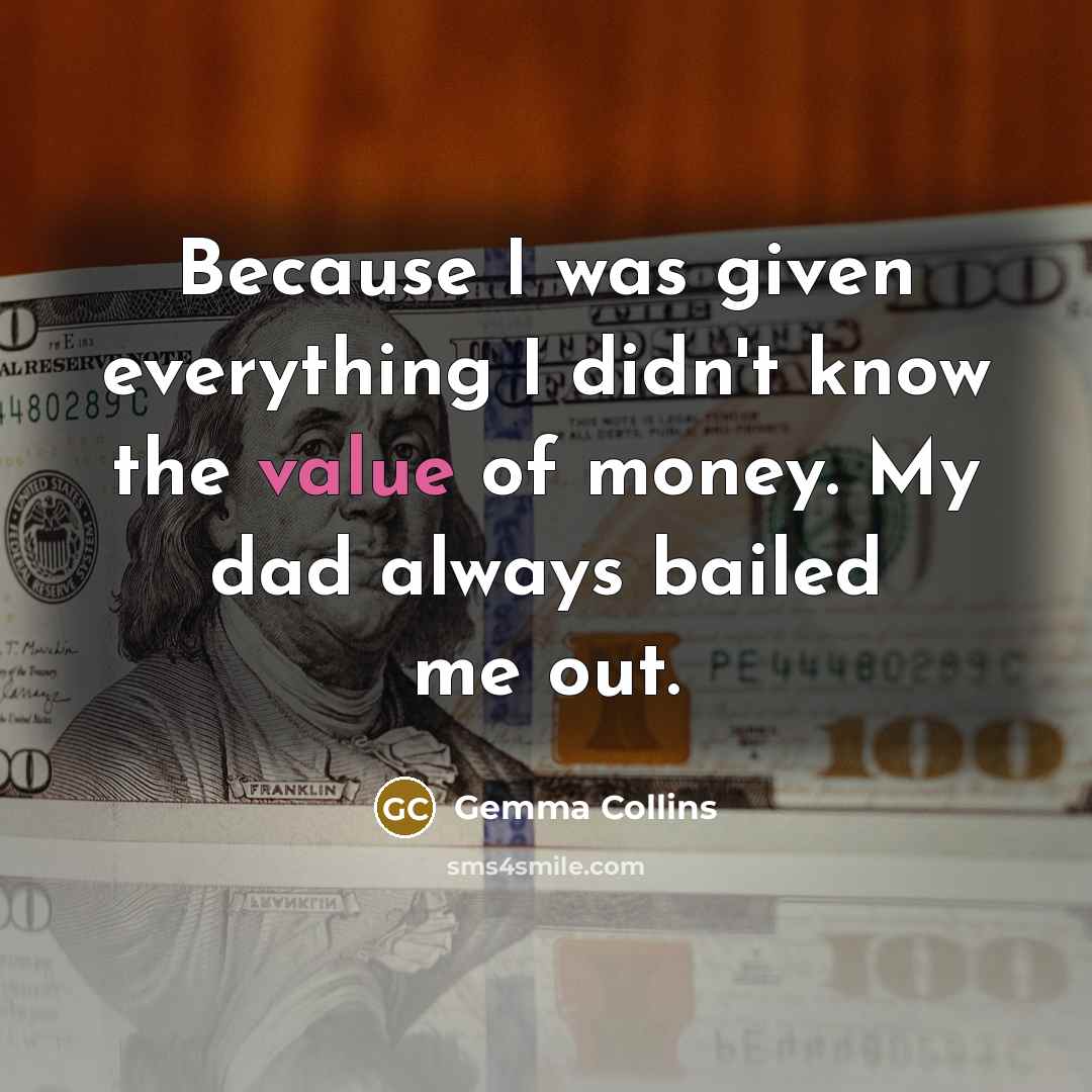 “Because I was given everything I didn't know the value of money. My dad always bailed me out.” quote by Gemma Collins