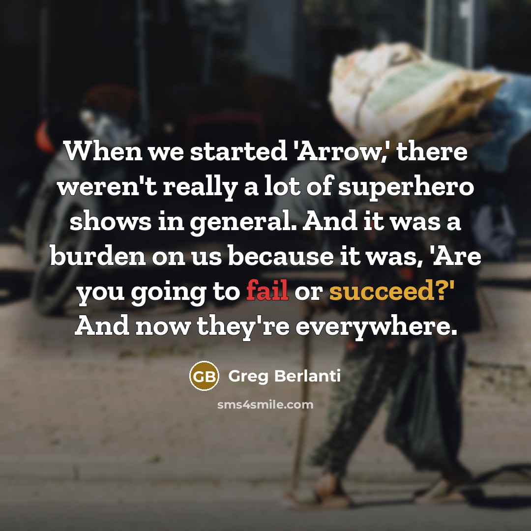“When we started 'Arrow,' there weren't really a lot of superhero shows in general. And it was a burden on us because it was, 'Are you going to fail or succeed?' And now they're everywhere.” quote by Greg Berlanti