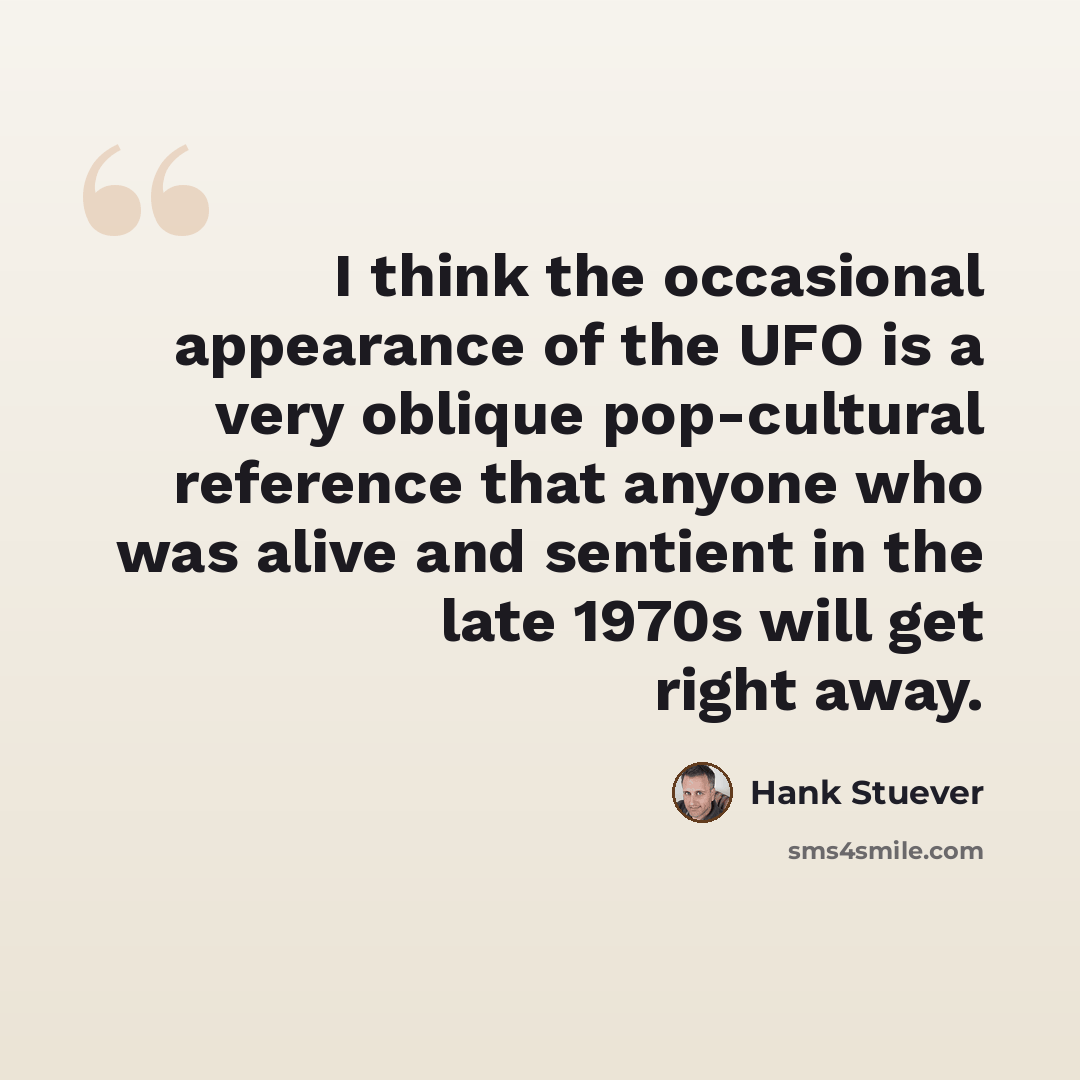 “I think the occasional appearance of the UFO is a very oblique pop-cultural reference that anyone who was alive and sentient in the late 1970s will get right away.” quote by Hank Stuever