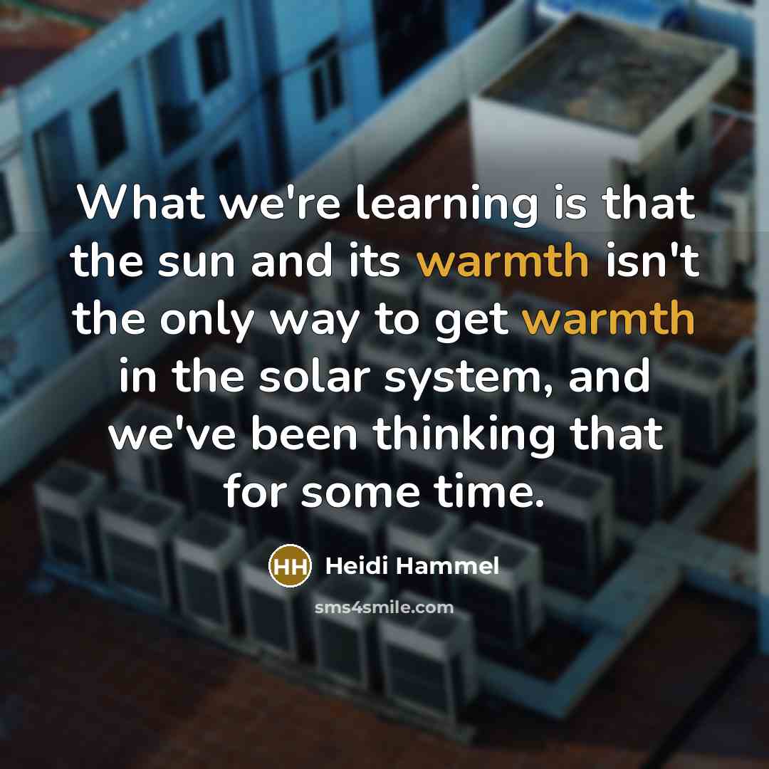 “What we're learning is that the sun and its warmth isn't the only way to get warmth in the solar system, and we've been thinking that for some time.” quote by Heidi Hammel