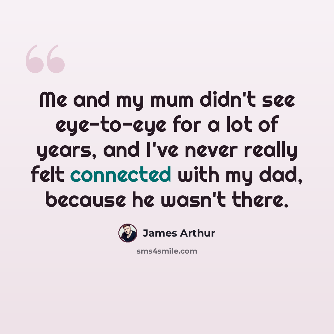 “Me and my mum didn't see eye-to-eye for a lot of years, and I've never really felt connected with my dad, because he wasn't there.” quote by James Arthur