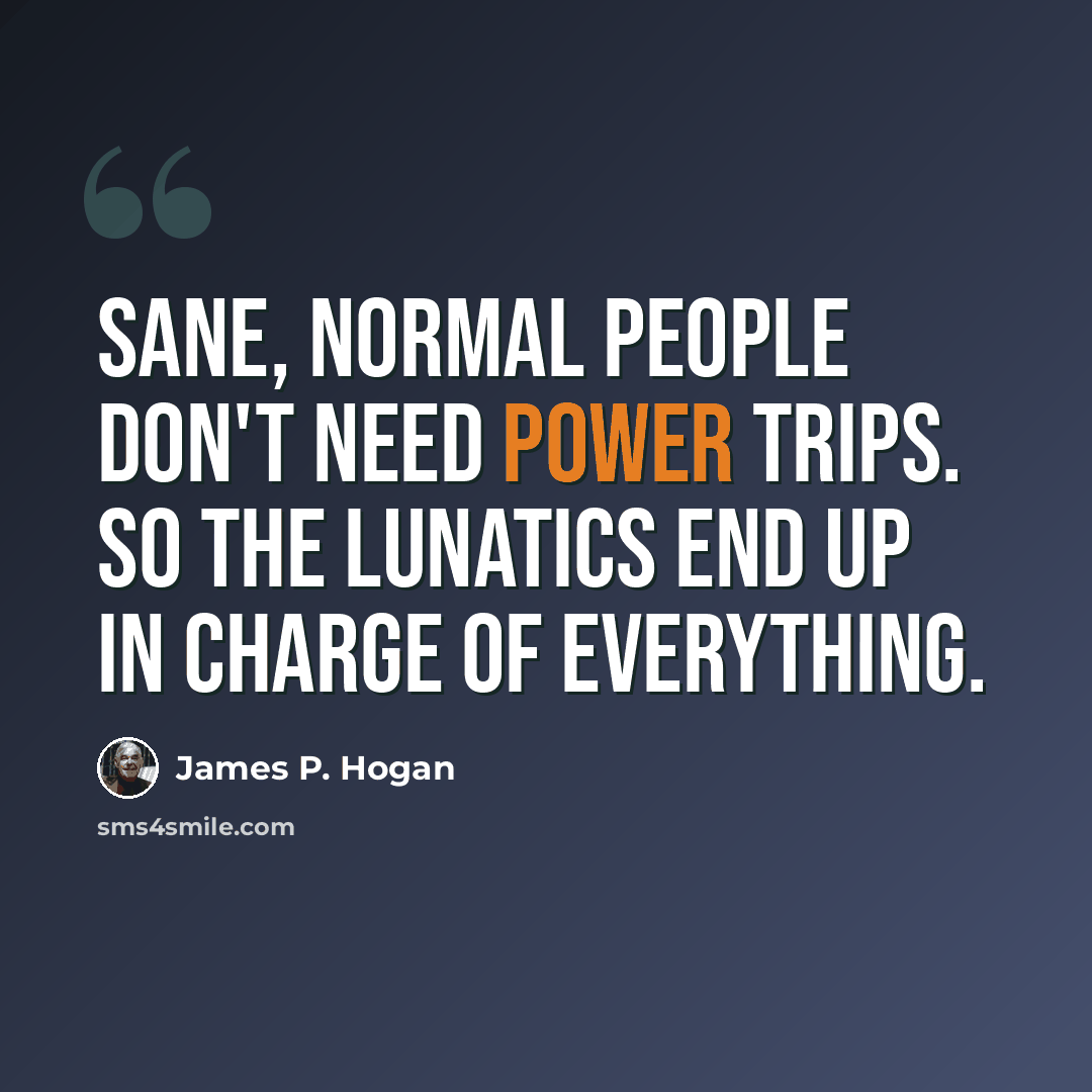 “Sane, normal people don't need power trips. So the lunatics end up in charge of everything.” quote by James P. Hogan
