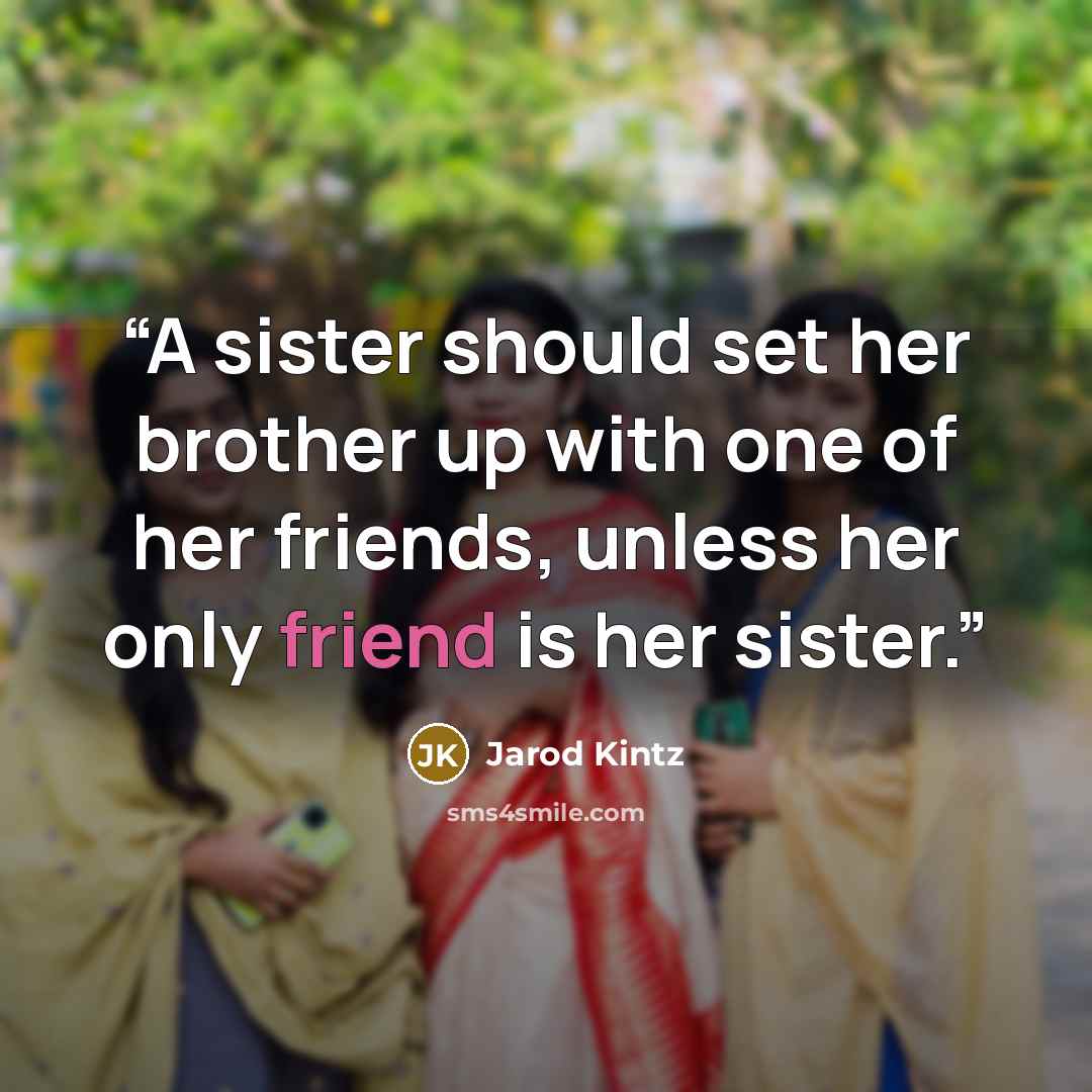 “A sister should set her brother up with one of her friends, unless her only friend is her sister.” quote by Jarod Kintz