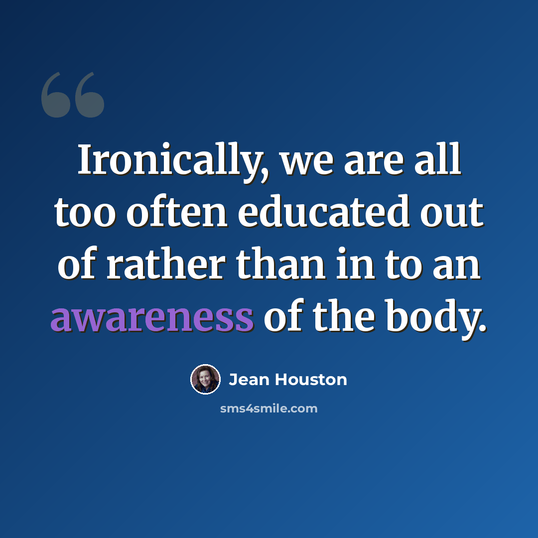 “Ironically, we are all too often educated out of rather than in to an awareness of the body.” quote by Jean Houston