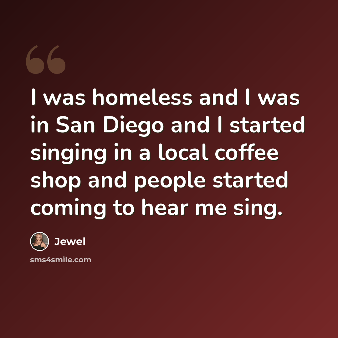 “I was homeless and I was in San Diego and I started singing in a local coffee shop and people started coming to hear me sing.” quote by Jewel