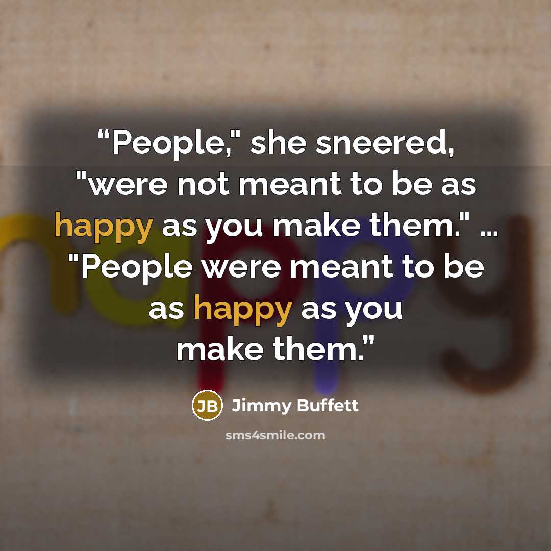 “People," she sneered, "were not meant to be as happy as you make them." … "People were meant to be as happy as you make them.” quote by Jimmy Buffett