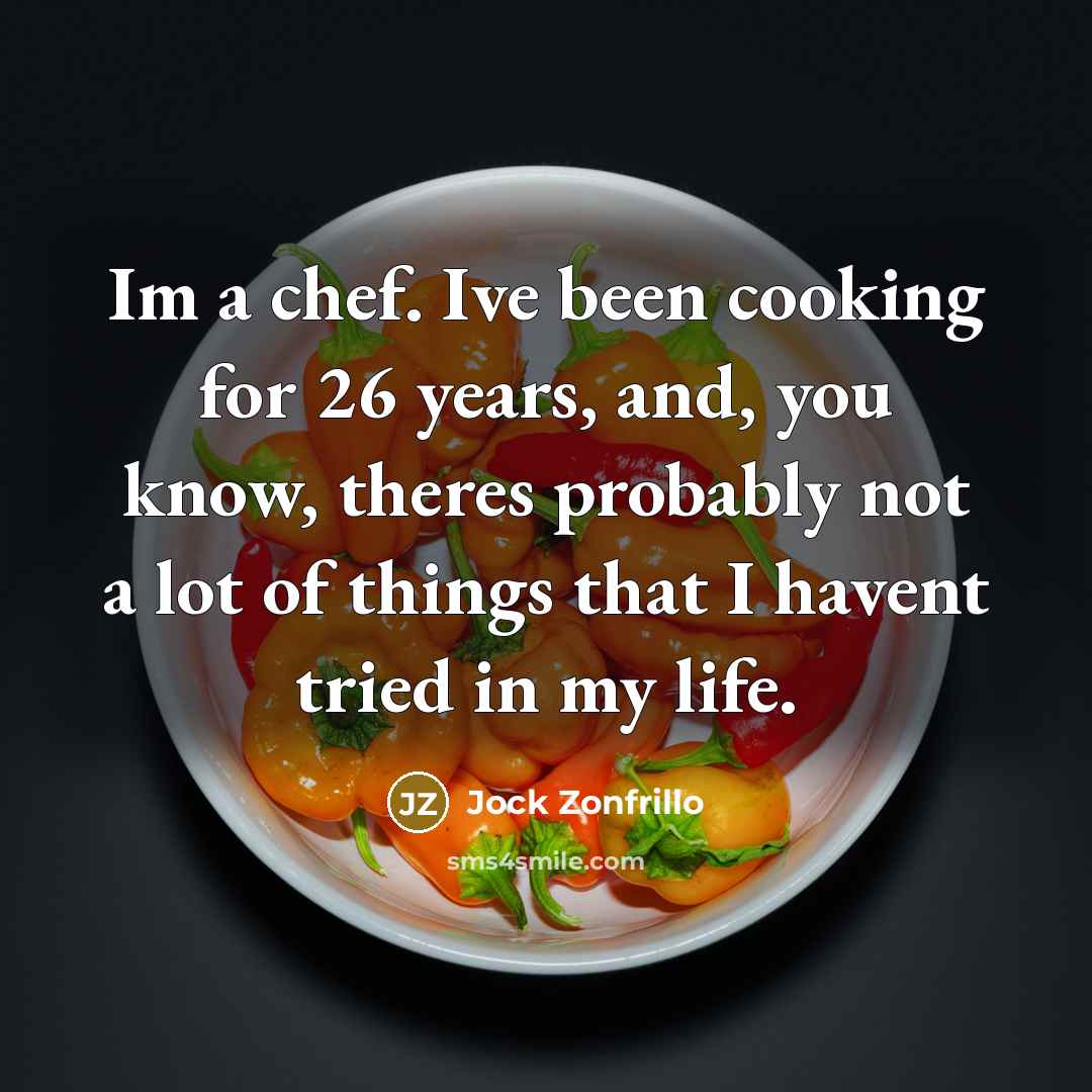 “Im a chef. Ive been cooking for 26 years, and, you know, theres probably not a lot of things that I havent tried in my life.” quote by Jock Zonfrillo