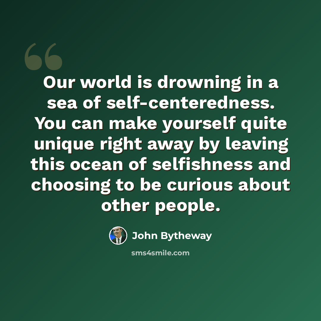 “Our world is drowning in a sea of self-centeredness. You can make yourself quite unique right away by leaving this ocean of selfishness and choosing to be curious about other people.” quote by John Bytheway