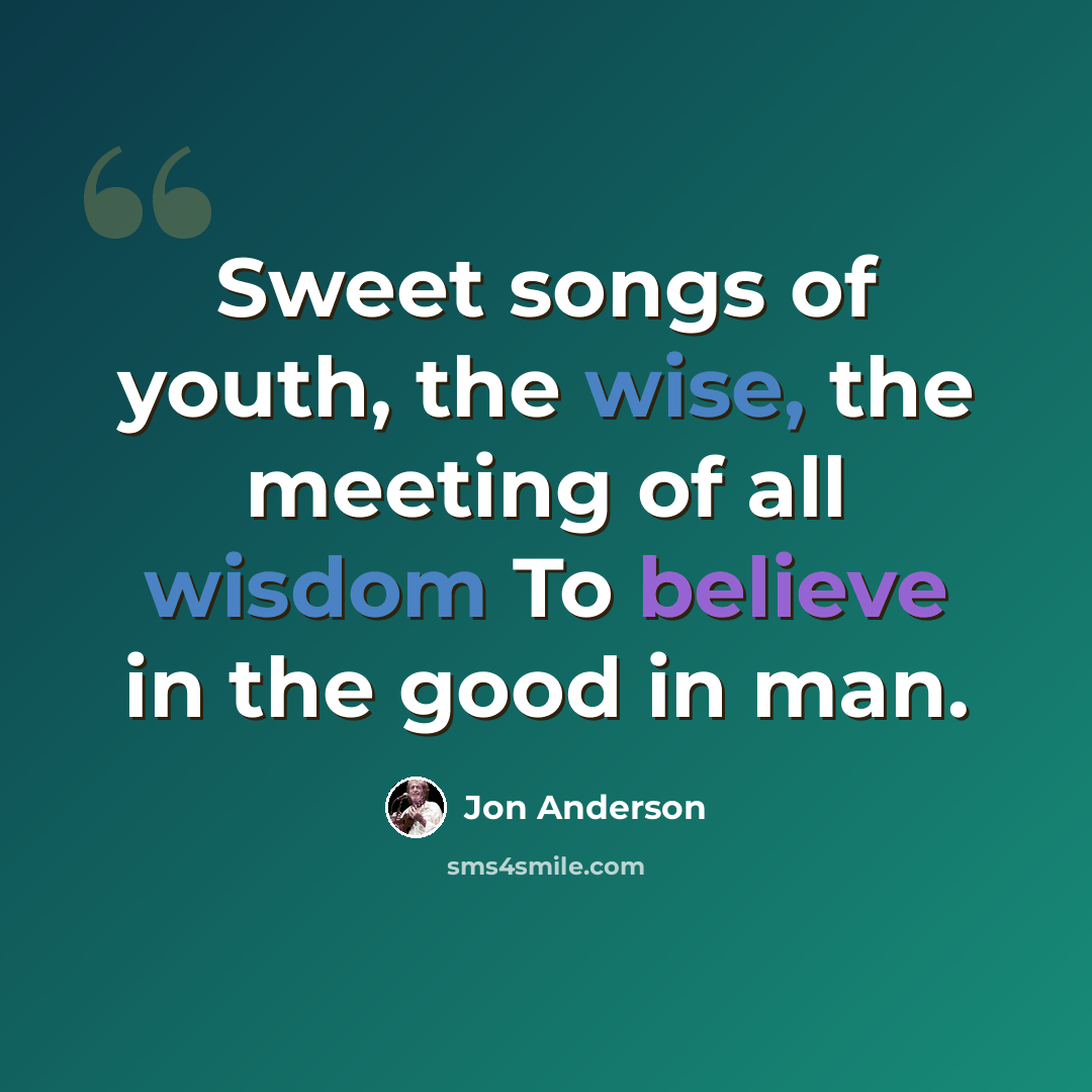 “Sweet songs of youth, the wise, the meeting of all wisdom To believe in the good in man.” quote by Jon Anderson