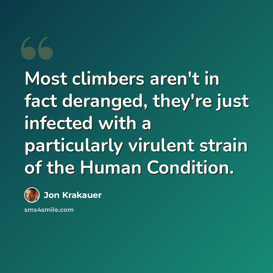 “Most climbers aren't in fact deranged, they're just infected with a particularly virulent strain of the Human Condition.” quote by Jon Krakauer