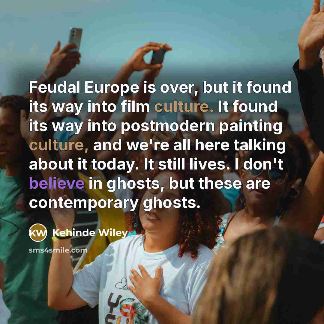 “Feudal Europe is over, but it found its way into film culture. It found its way into postmodern painting culture, and we're all here talking about it today. It still lives. I don't believe in ghosts, but these are contemporary ghosts.” quote by Kehinde Wiley