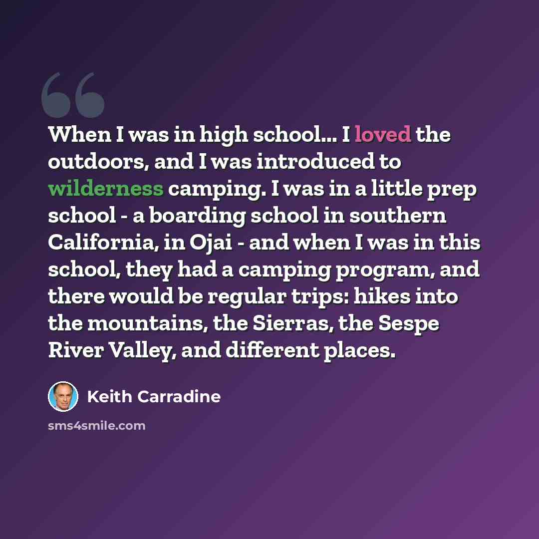 “When I was in high school... I loved the outdoors, and I was introduced to wilderness camping. I was in a little prep school - a boarding school in southern California, in Ojai - and when I was in this school, they had a camping program, and there would be regular trips: hikes into the mountains…” quote by Keith Carradine